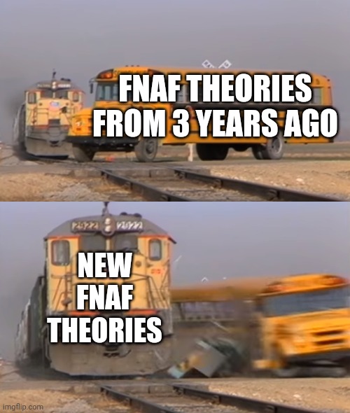 iS tHiS wHeRe yOu wAnNa bE? | FNAF THEORIES FROM 3 YEARS AGO; NEW FNAF THEORIES | image tagged in a train hitting a school bus | made w/ Imgflip meme maker
