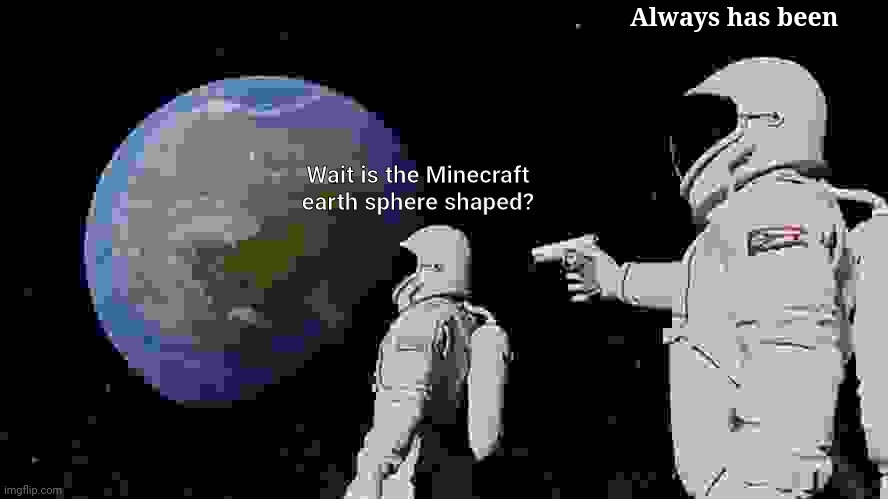 Minecraft earth |  Always has been; Wait is the Minecraft earth sphere shaped? | image tagged in memes,always has been,nice,hold up wait a minute something aint right | made w/ Imgflip meme maker