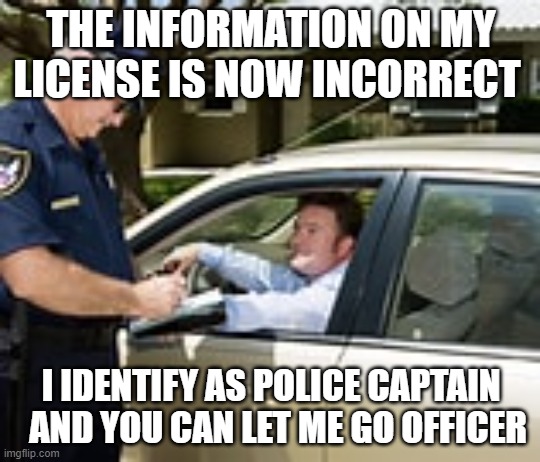 Talking to officer | THE INFORMATION ON MY LICENSE IS NOW INCORRECT; I IDENTIFY AS POLICE CAPTAIN   AND YOU CAN LET ME GO OFFICER | image tagged in cop,man,white man | made w/ Imgflip meme maker
