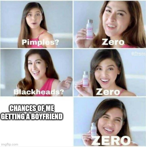 *cried* | CHANCES OF ME GETTING A BOYFRIEND | image tagged in pimples zero | made w/ Imgflip meme maker