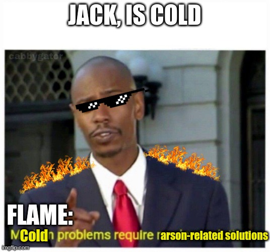 modern problems | JACK, IS COLD; FLAME:; arson-related solutions; Cold | image tagged in modern problems | made w/ Imgflip meme maker