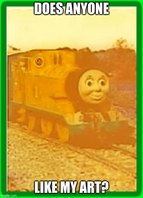 my art iz kool... | DOES ANYONE; LIKE MY ART? | image tagged in thomas the tank engine | made w/ Imgflip meme maker