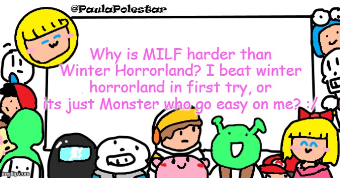 Your skin is freezing, here let me help, you take it off... beep beep bop bup baaap.. (continues) | Why is MILF harder than Winter Horrorland? I beat winter horrorland in first try, or its just Monster who go easy on me? :/ | image tagged in paulapolestar anounncement template | made w/ Imgflip meme maker