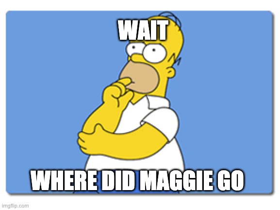 Wait a minute | WAIT; WHERE DID MAGGIE GO | image tagged in memes | made w/ Imgflip meme maker