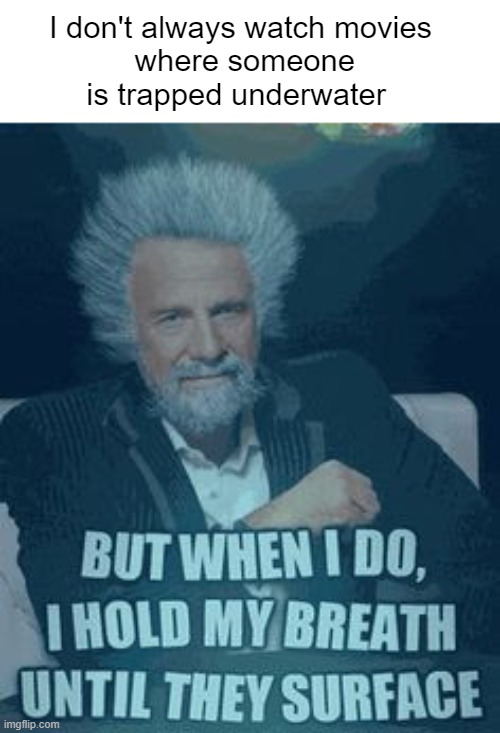 Who else does this | I don't always watch movies
 where someone is trapped underwater; BUT WHEN I DO, I HOLD MY BREATH UNTIL THEY SURFACE | image tagged in i dont always | made w/ Imgflip meme maker
