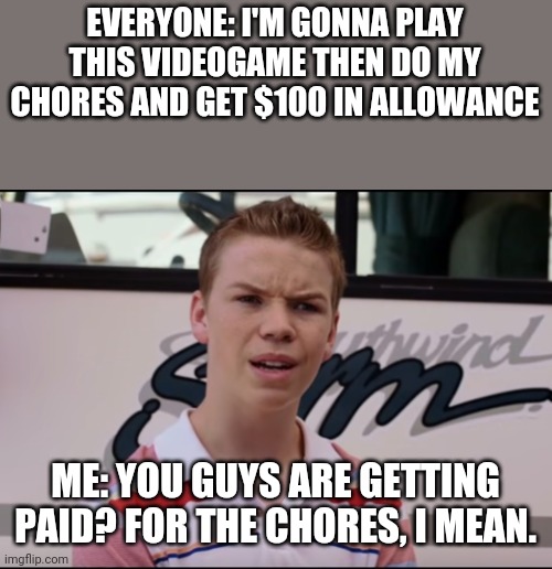 I got no allowance | EVERYONE: I'M GONNA PLAY THIS VIDEOGAME THEN DO MY CHORES AND GET $100 IN ALLOWANCE; ME: YOU GUYS ARE GETTING PAID? FOR THE CHORES, I MEAN. | image tagged in you guys are getting paid | made w/ Imgflip meme maker