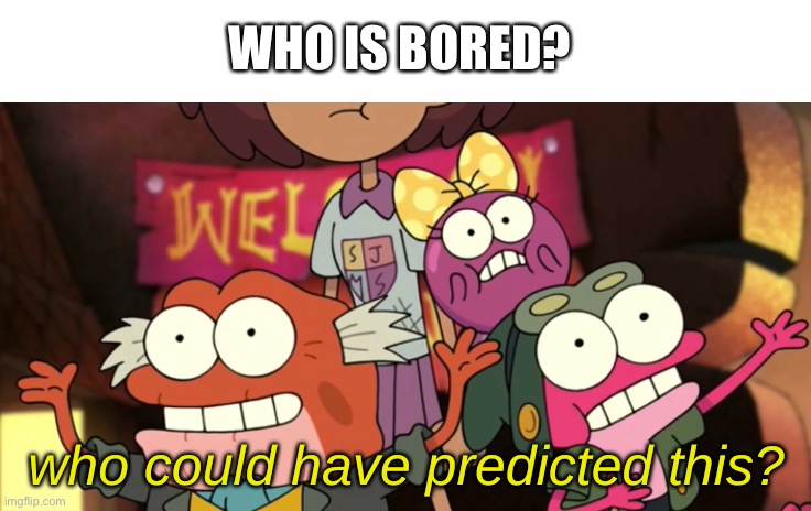 -_- | WHO IS BORED? | image tagged in memes,funny,bored | made w/ Imgflip meme maker