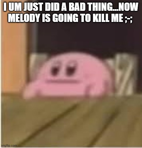 Kirby | I UM JUST DID A BAD THING...NOW MELODY IS GOING TO KILL ME ;-; | image tagged in kirby | made w/ Imgflip meme maker