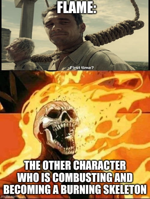on fire | FLAME:; THE OTHER CHARACTER WHO IS COMBUSTING AND BECOMING A BURNING SKELETON | image tagged in on fire | made w/ Imgflip meme maker