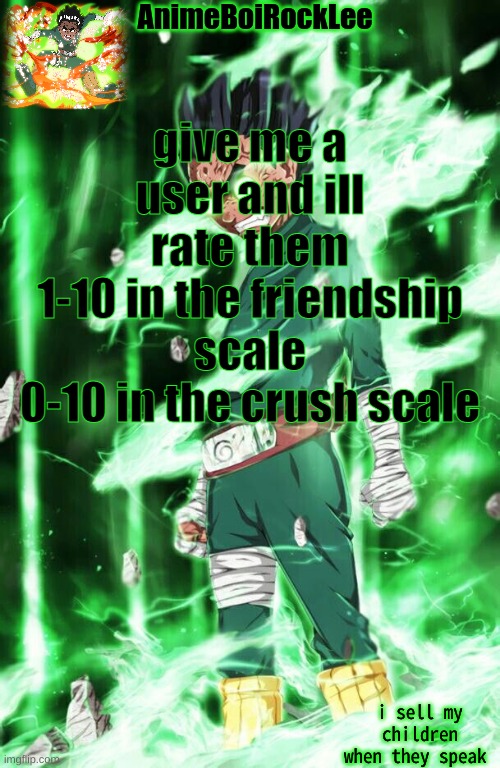 rock lee announcement | give me a user and ill rate them
1-10 in the friendship scale
0-10 in the crush scale | image tagged in rock lee announcement | made w/ Imgflip meme maker
