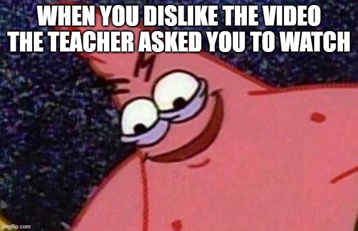 Evil Patrick  | WHEN YOU DISLIKE THE VIDEO THE TEACHER ASKED YOU TO WATCH | image tagged in evil patrick | made w/ Imgflip meme maker