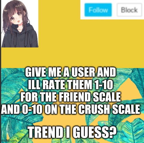 GIVE ME A USER AND ILL RATE THEM 1-10 FOR THE FRIEND SCALE AND 0-10 ON THE CRUSH SCALE; TREND I GUESS? | made w/ Imgflip meme maker