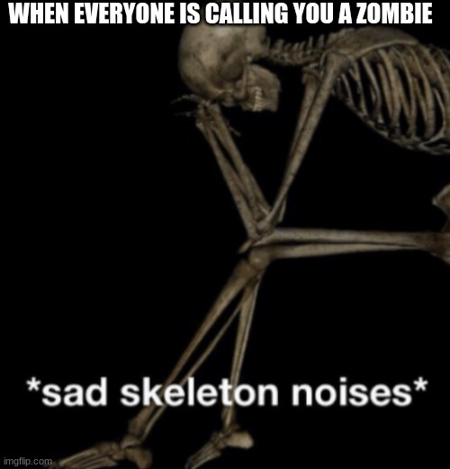Sad skeleton noises | WHEN EVERYONE IS CALLING YOU A ZOMBIE | image tagged in sad skeleton noises | made w/ Imgflip meme maker