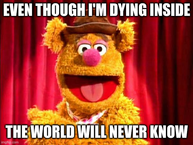 Fozzie Bear Joke | EVEN THOUGH I'M DYING INSIDE THE WORLD WILL NEVER KNOW | image tagged in fozzie bear joke | made w/ Imgflip meme maker