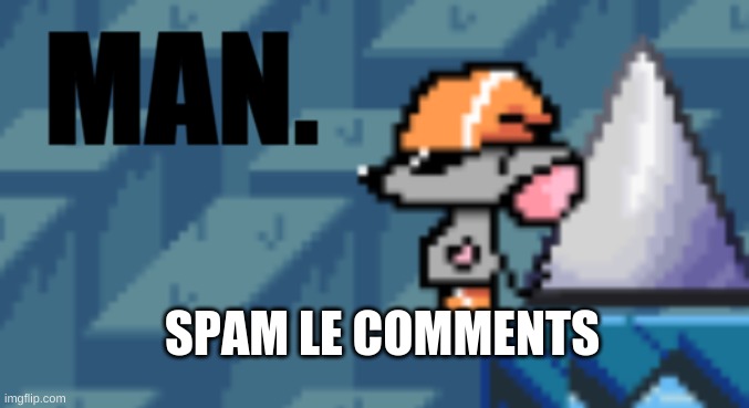 because yes | SPAM LE COMMENTS | image tagged in man | made w/ Imgflip meme maker