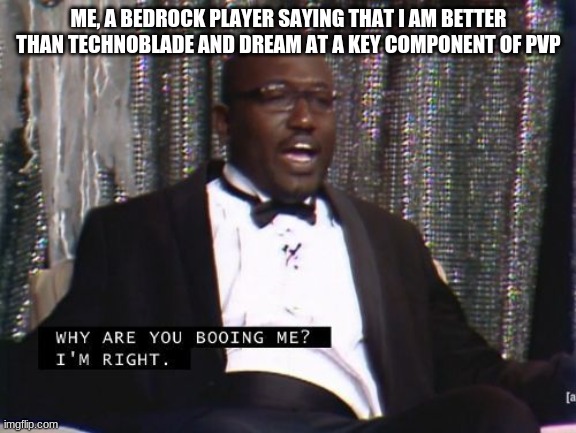 br bridging | ME, A BEDROCK PLAYER SAYING THAT I AM BETTER THAN TECHNOBLADE AND DREAM AT A KEY COMPONENT OF PVP | image tagged in why are you booing me i'm right | made w/ Imgflip meme maker