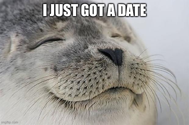 *happy noises | I JUST GOT A DATE | image tagged in memes,funny,satisfied seal | made w/ Imgflip meme maker