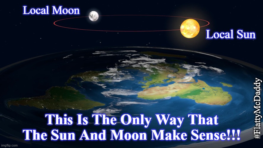 flat earth | Local Moon; Local Sun; #FlattyMcDaddy; This Is The Only Way That The Sun And Moon Make Sense!!! | image tagged in flat earth,moon,sun,nasa,fake moon landing | made w/ Imgflip meme maker