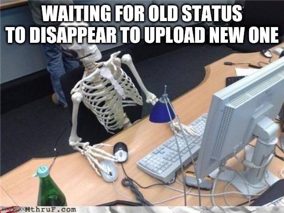 Waiting skeleton | WAITING FOR OLD STATUS TO DISAPPEAR TO UPLOAD NEW ONE | image tagged in waiting skeleton | made w/ Imgflip meme maker