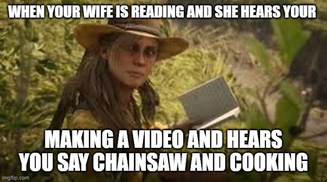 WHEN YOUR WIFE IS READING AND SHE HEARS YOUR; MAKING A VIDEO AND HEARS YOU SAY CHAINSAW AND COOKING | image tagged in sadie adler | made w/ Imgflip meme maker