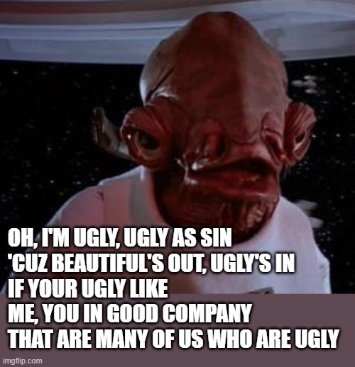 Admiral Ackbar | OH, I'M UGLY, UGLY AS SIN
'CUZ BEAUTIFUL'S OUT, UGLY'S IN
IF YOUR UGLY LIKE ME, YOU IN GOOD COMPANY
THAT ARE MANY OF US WHO ARE UGLY | image tagged in admiral ackbar | made w/ Imgflip meme maker