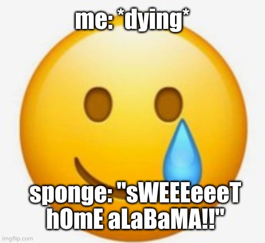 ;-; | me: *dying*; sponge: "sWEEEeeeT hOmE aLaBaMA!!" | image tagged in smile-crying emoji | made w/ Imgflip meme maker