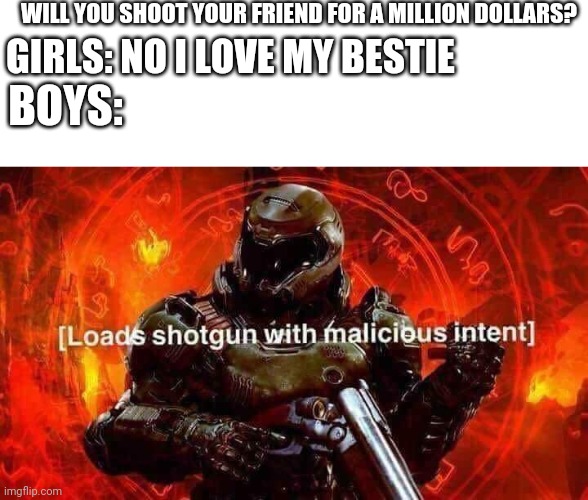 Loads shotgun with malicious intent | WILL YOU SHOOT YOUR FRIEND FOR A MILLION DOLLARS? GIRLS: NO I LOVE MY BESTIE; BOYS: | image tagged in loads shotgun with malicious intent | made w/ Imgflip meme maker