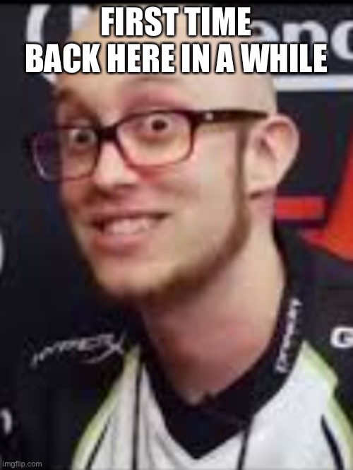 ESAM Nice | FIRST TIME BACK HERE IN A WHILE | image tagged in esam nice | made w/ Imgflip meme maker