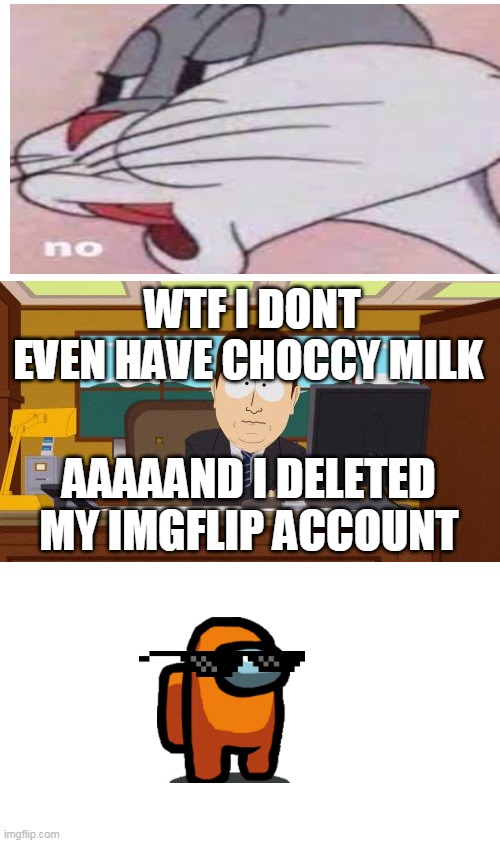 What the.... | WTF I DONT EVEN HAVE CHOCCY MILK; AAAAAND I DELETED MY IMGFLIP ACCOUNT | image tagged in memes,aaaaand its gone,freaking out | made w/ Imgflip meme maker