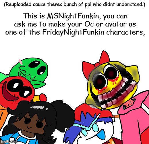 Now, stop confused | This is MSNightFunkin, you can ask me to make your Oc or avatar as one of the FridayNightFunkin characters, (Reuploaded cause theres bunch of ppl who didnt understand.) | image tagged in drawings,friday night funkin | made w/ Imgflip meme maker