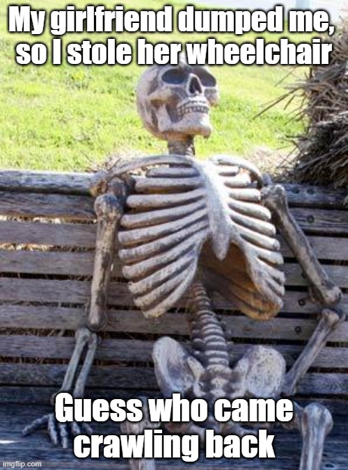 Waiting Skeleton | My girlfriend dumped me, 
so I stole her wheelchair; Guess who came crawling back | image tagged in memes,waiting skeleton | made w/ Imgflip meme maker