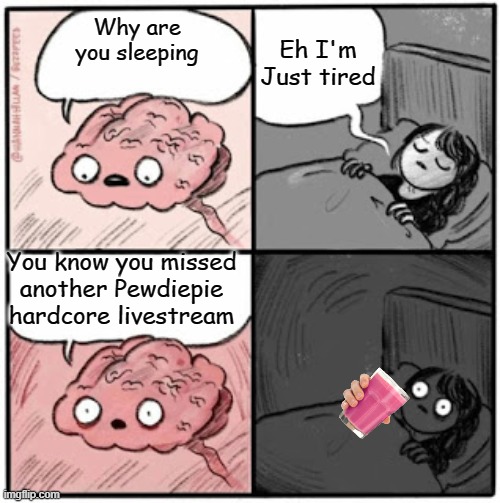 Did you? | Eh I'm Just tired; Why are you sleeping; You know you missed another Pewdiepie hardcore livestream | image tagged in brain before sleep | made w/ Imgflip meme maker