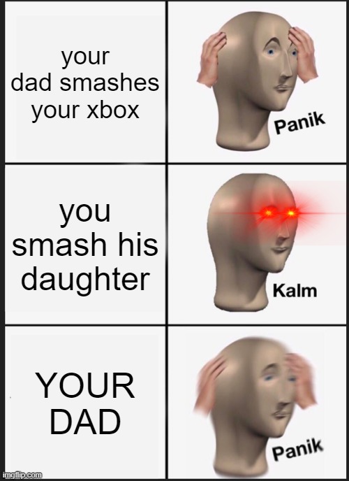 Panik Kalm Panik | your dad smashes your xbox; you smash his daughter; YOUR DAD | image tagged in memes,panik kalm panik | made w/ Imgflip meme maker