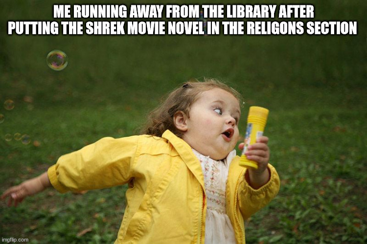 gotta go fast | ME RUNNING AWAY FROM THE LIBRARY AFTER PUTTING THE SHREK MOVIE NOVEL IN THE RELIGONS SECTION | image tagged in running away | made w/ Imgflip meme maker