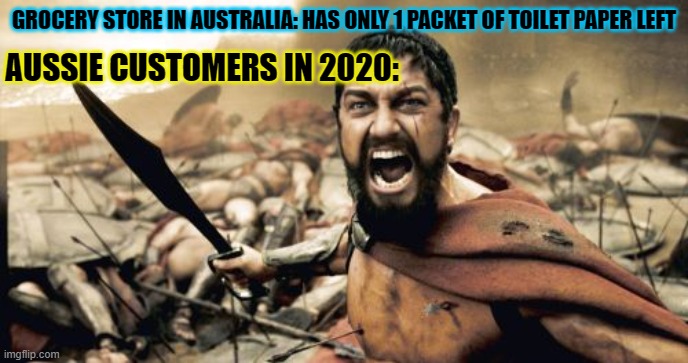 TOILET PAPER WARZZ IN AUSSIE MATE! (my cousin lives in Australia she told me all about it) | GROCERY STORE IN AUSTRALIA: HAS ONLY 1 PACKET OF TOILET PAPER LEFT; AUSSIE CUSTOMERS IN 2020: | image tagged in memes,sparta leonidas | made w/ Imgflip meme maker