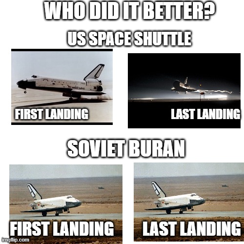USE YOUR SPACE SHUTTLE MORE OFTEN PEOPLE | WHO DID IT BETTER? US SPACE SHUTTLE; FIRST LANDING                                     LAST LANDING; SOVIET BURAN; FIRST LANDING         LAST LANDING | image tagged in memes,blank transparent square,space shuttle,buran | made w/ Imgflip meme maker