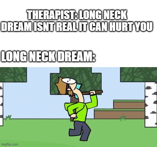 THERAPIST: LONG NECK DREAM ISNT REAL IT CAN HURT YOU; LONG NECK DREAM: | image tagged in blank white template,dream | made w/ Imgflip meme maker