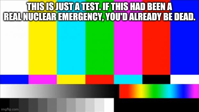 TV Test Card color | THIS IS JUST A TEST. IF THIS HAD BEEN A REAL NUCLEAR EMERGENCY, YOU'D ALREADY BE DEAD. | image tagged in tv test card color | made w/ Imgflip meme maker
