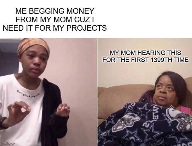 Begging 100 | ME BEGGING MONEY FROM MY MOM CUZ I NEED IT FOR MY PROJECTS; MY MOM HEARING THIS FOR THE FIRST 1399TH TIME | image tagged in me explaining to my mom | made w/ Imgflip meme maker