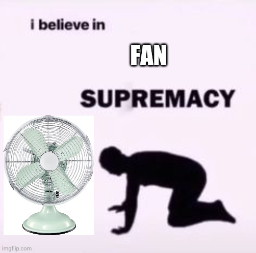 Fans?? | FAN | image tagged in i believe in supremacy | made w/ Imgflip meme maker