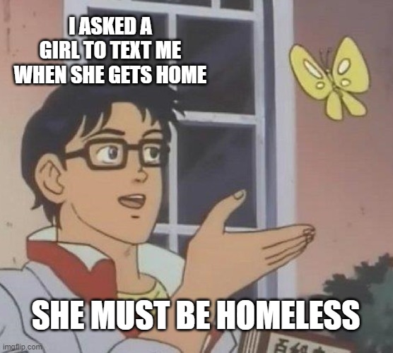 Is This A Pigeon Meme | I ASKED A GIRL TO TEXT ME WHEN SHE GETS HOME; SHE MUST BE HOMELESS | image tagged in memes,is this a pigeon | made w/ Imgflip meme maker