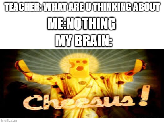 cheesus of nazareth | ME:NOTHING; TEACHER: WHAT ARE U THINKING ABOUT; MY BRAIN: | image tagged in cheesus memes | made w/ Imgflip meme maker