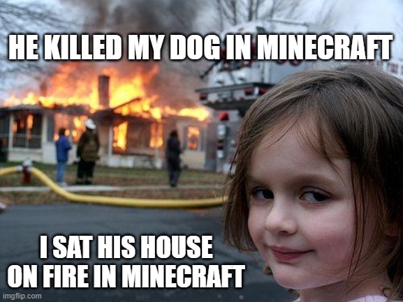 Disaster Girl Meme | HE KILLED MY DOG IN MINECRAFT; I SAT HIS HOUSE ON FIRE IN MINECRAFT | image tagged in memes,disaster girl | made w/ Imgflip meme maker