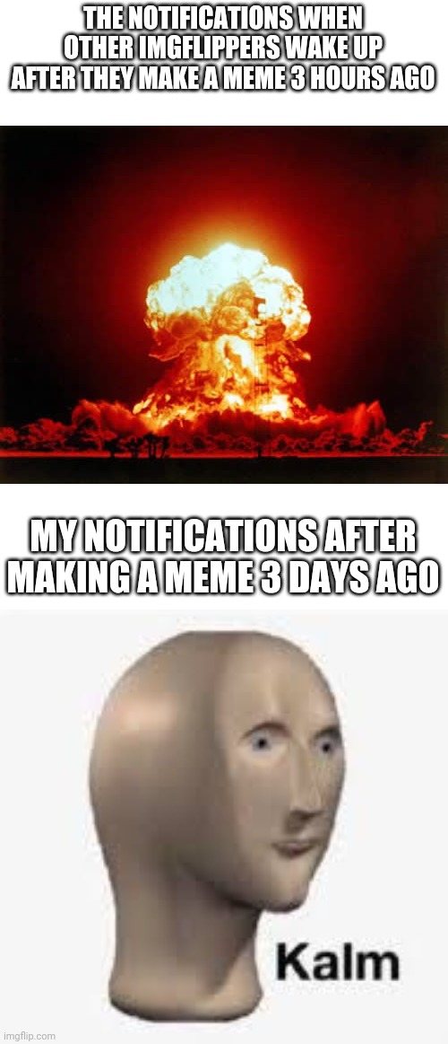 Based on a true story | THE NOTIFICATIONS WHEN OTHER IMGFLIPPERS WAKE UP AFTER THEY MAKE A MEME 3 HOURS AGO; MY NOTIFICATIONS AFTER MAKING A MEME 3 DAYS AGO | image tagged in memes,nuclear explosion,meme man,imgflip,lol | made w/ Imgflip meme maker