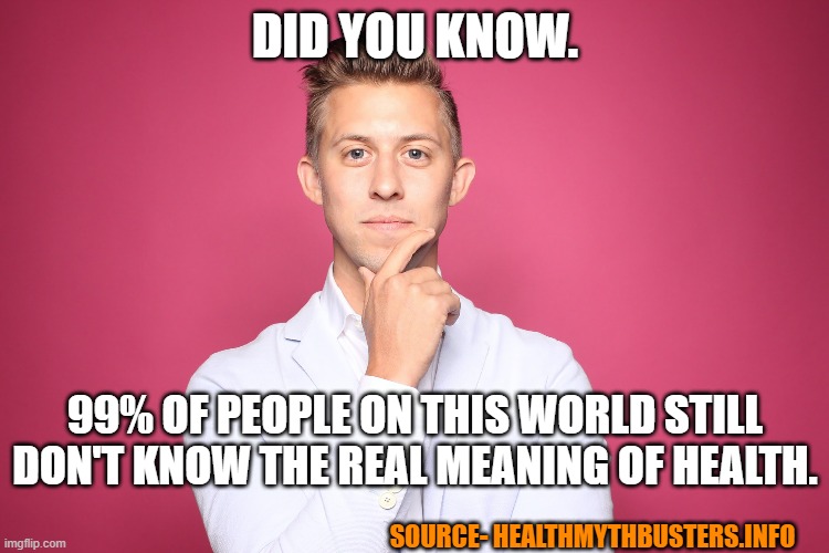 Health facts | DID YOU KNOW. 99% OF PEOPLE ON THIS WORLD STILL DON'T KNOW THE REAL MEANING OF HEALTH. SOURCE- HEALTHMYTHBUSTERS.INFO | image tagged in health | made w/ Imgflip meme maker