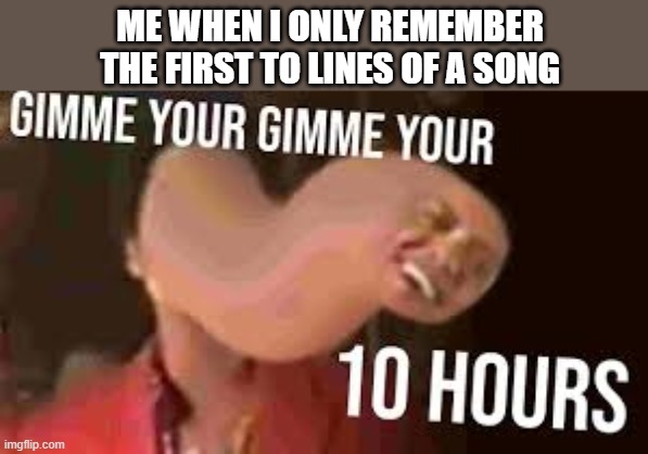 when you can't remember more | ME WHEN I ONLY REMEMBER THE FIRST TO LINES OF A SONG | image tagged in gimme,your | made w/ Imgflip meme maker