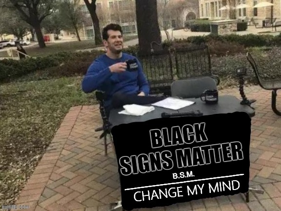 black signs matter | BLACK SIGNS MATTER; B.S.M. | image tagged in black signs matter,change my mind,funny memes | made w/ Imgflip meme maker