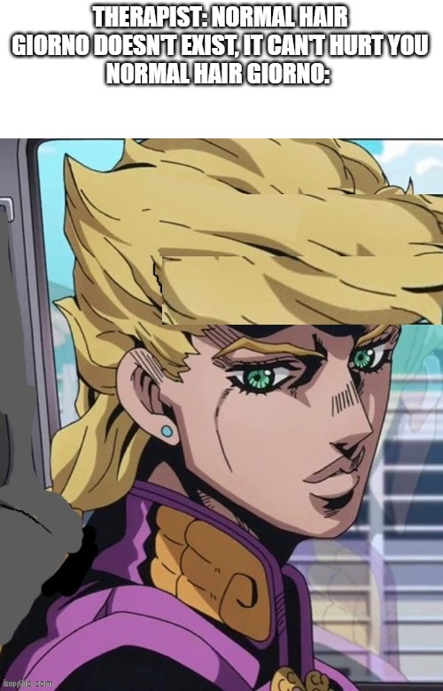 THERAPIST: NORMAL HAIR GIORNO DOESN'T EXIST, IT CAN'T HURT YOU
NORMAL HAIR GIORNO: | made w/ Imgflip meme maker