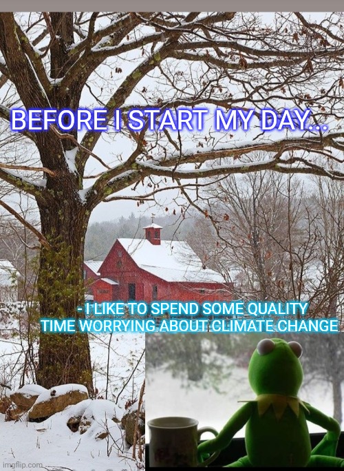 Can I get me some global warming? | BEFORE I START MY DAY... - I LIKE TO SPEND SOME QUALITY TIME WORRYING ABOUT CLIMATE CHANGE | image tagged in stupid liberals,climate,hoax | made w/ Imgflip meme maker