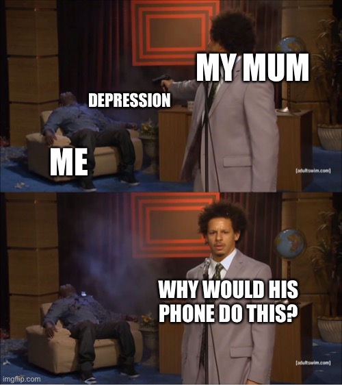 Who Killed Hannibal Meme | MY MUM; DEPRESSION; ME; WHY WOULD HIS PHONE DO THIS? | image tagged in memes,who killed hannibal | made w/ Imgflip meme maker